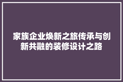 家族企业焕新之旅传承与创新共融的装修设计之路  第1张