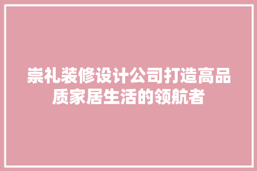 崇礼装修设计公司打造高品质家居生活的领航者  第1张