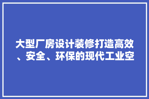 大型厂房设计装修打造高效、安全、环保的现代工业空间  第1张