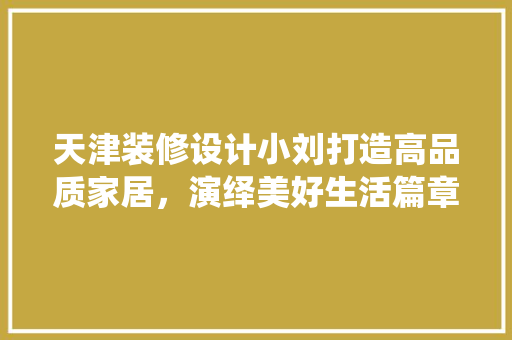 天津装修设计小刘打造高品质家居，演绎美好生活篇章  第1张