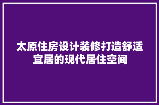 太原住房设计装修打造舒适宜居的现代居住空间