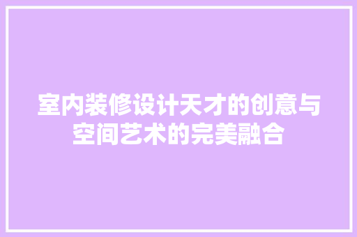 室内装修设计天才的创意与空间艺术的完美融合  第1张