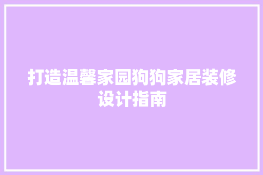打造温馨家园狗狗家居装修设计指南 第1张 打造温馨家园狗狗家居装修设计指南 第1张