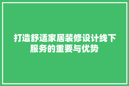 打造舒适家居装修设计线下服务的重要与优势 第1张 打造舒适家居装修设计线下服务的重要与优势 第1张