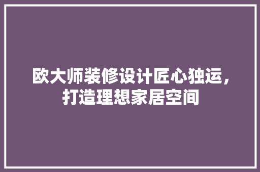 欧大师装修设计匠心独运，打造理想家居空间  第1张