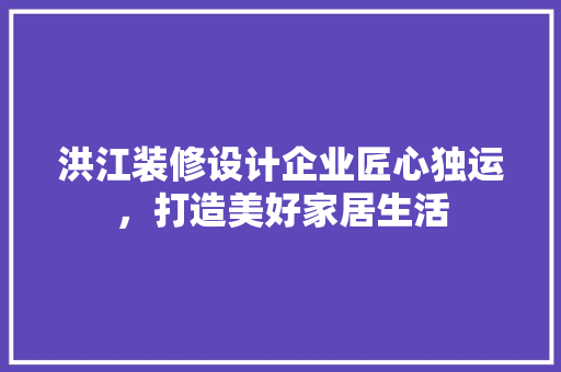 洪江装修设计企业匠心独运,打造美好家居生活 第1张 洪江装修设计企业匠心独运,打造美好家居生活 第1张
