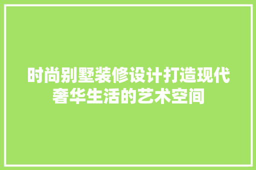 时尚别墅装修设计打造现代奢华生活的艺术空间  第1张