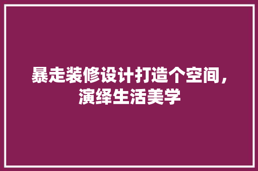 暴走装修设计打造个空间,演绎生活美学 第1张 暴走装修设计打造个空间,演绎生活美学 第1张