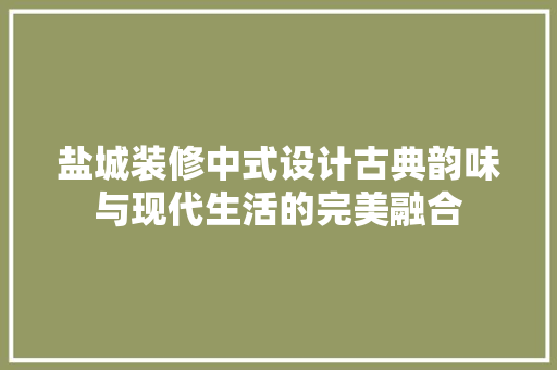 盐城装修中式设计古典韵味与现代生活的完美融合  第1张