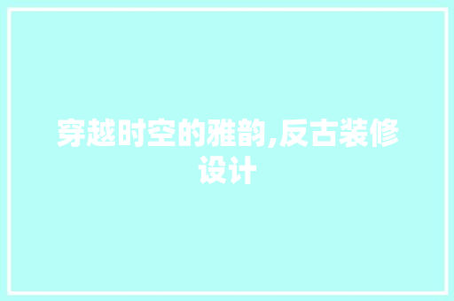 穿越时空的雅韵,反古装修设计