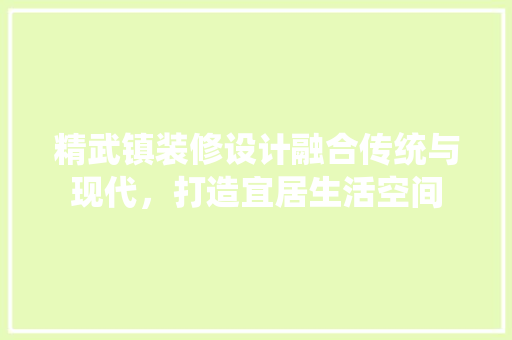 精武镇装修设计融合传统与现代，打造宜居生活空间  第1张