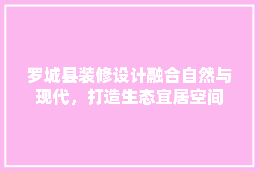 罗城县装修设计融合自然与现代,打造生态宜居空间 第1张 罗城县装修设计融合自然与现代,打造生态宜居空间 第1张