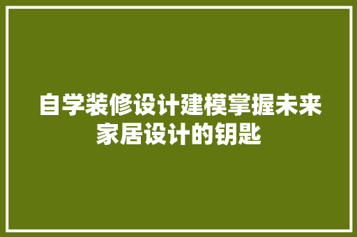 自学装修设计建模掌握未来家居设计的钥匙 第1张 自学装修设计建模掌握未来家居设计的钥匙 第1张