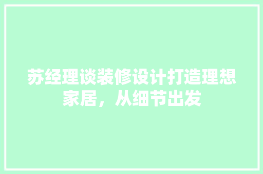 苏经理谈装修设计打造理想家居，从细节出发  第1张