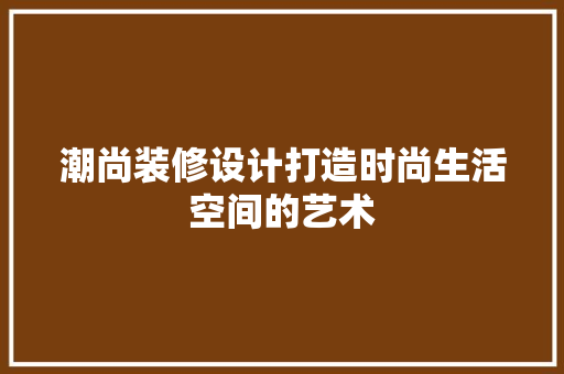 潮尚装修设计打造时尚生活空间的艺术 第1张 潮尚装修设计打造时尚生活空间的艺术 第1张