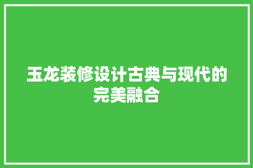 玉龙装修设计古典与现代的完美融合  第1张