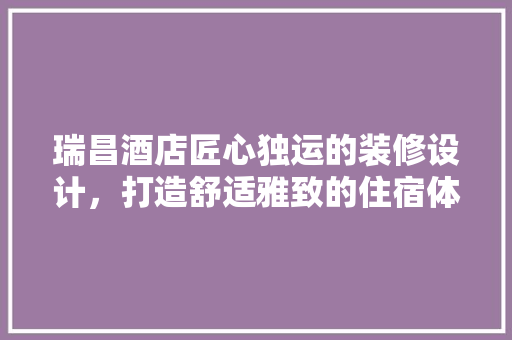 瑞昌酒店匠心独运的装修设计,打造舒适雅致的住宿体验 第1张 瑞昌酒店匠心独运的装修设计,打造舒适雅致的住宿体验 第1张