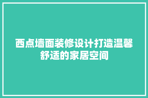 西点墙面装修设计打造温馨舒适的家居空间 第1张 西点墙面装修设计打造温馨舒适的家居空间 第1张
