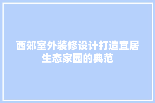 西郊室外装修设计打造宜居生态家园的典范 第1张 西郊室外装修设计打造宜居生态家园的典范 第1张