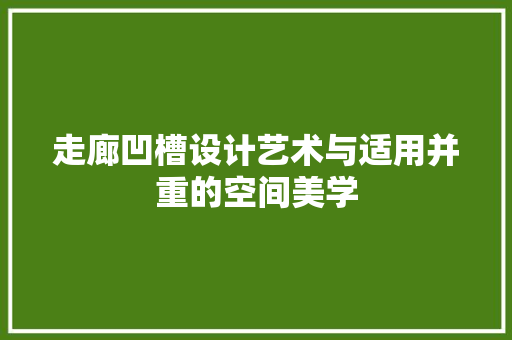 走廊凹槽设计艺术与适用并重的空间美学