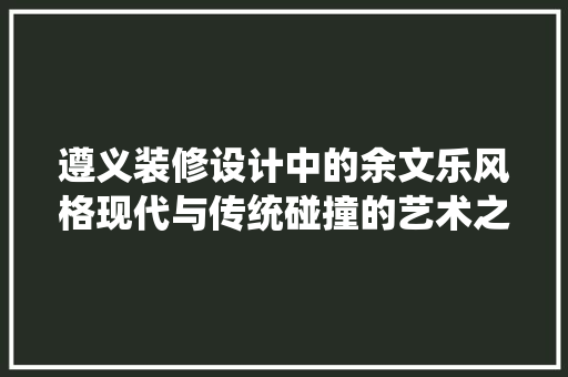 遵义装修设计中的余文乐风格现代与传统碰撞的艺术之旅  第1张