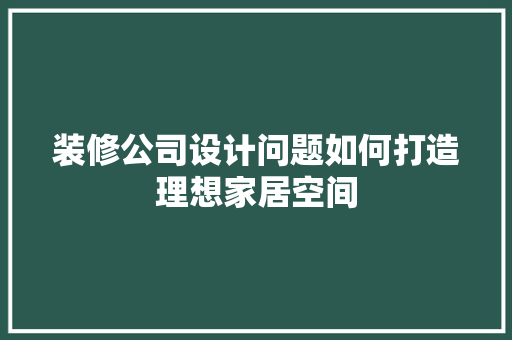 装修公司设计问题如何打造理想家居空间 第1张 装修公司设计问题如何打造理想家居空间 第1张