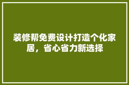 装修帮免费设计打造个化家居,省心省力新选择 第1张 装修帮免费设计打造个化家居,省心省力新选择 第1张