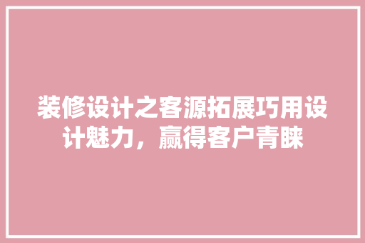 装修设计之客源拓展巧用设计魅力，赢得客户青睐  第1张