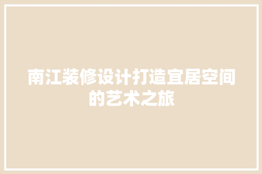南江装修设计打造宜居空间的艺术之旅 第1张 南江装修设计打造宜居空间的艺术之旅 第1张