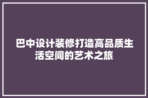 巴中设计装修打造高品质生活空间的艺术之旅  第1张