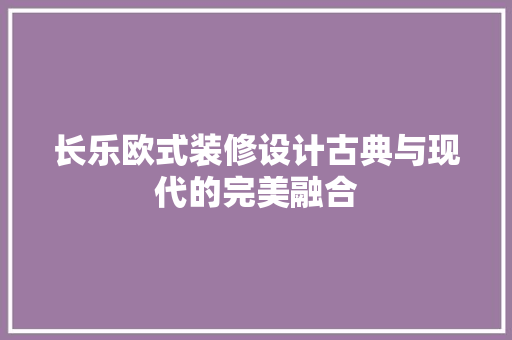 长乐欧式装修设计古典与现代的完美融合 第1张 长乐欧式装修设计古典与现代的完美融合 第1张