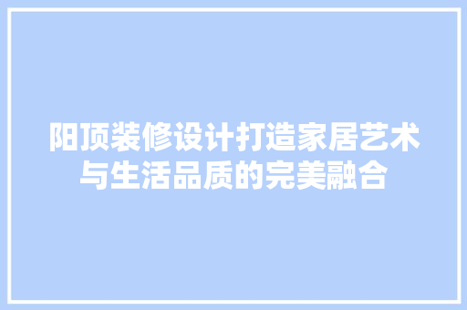 阳顶装修设计打造家居艺术与生活品质的完美融合 第1张 阳顶装修设计打造家居艺术与生活品质的完美融合 第1张
