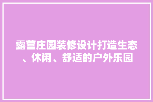 露营庄园装修设计打造生态、休闲、舒适的户外乐园  第1张