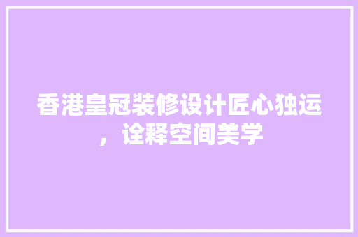 香港皇冠装修设计匠心独运，诠释空间美学  第1张