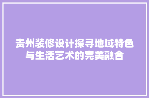 贵州装修设计探寻地域特色与生活艺术的完美融合 第1张 贵州装修设计探寻地域特色与生活艺术的完美融合 第1张