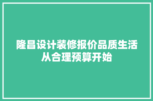 隆昌设计装修报价品质生活从合理预算开始  第1张