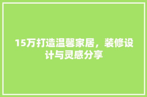 15万打造温馨家居,装修设计与灵感分享 第1张 15万打造温馨家居,装修设计与灵感分享 第1张