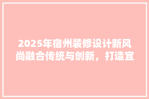 2025年宿州装修设计新风尚融合传统与创新,打造宜居空间 第1张 2025年宿州装修设计新风尚融合传统与创新,打造宜居空间 第1张
