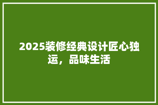 2025装修经典设计匠心独运，品味生活  第1张