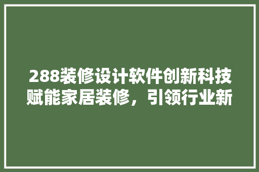 288装修设计软件创新科技赋能家居装修,引领行业新潮流 第1张 288装修设计软件创新科技赋能家居装修,引领行业新潮流 第1张