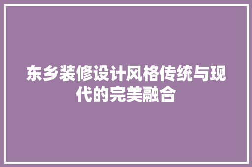 东乡装修设计风格传统与现代的完美融合  第1张