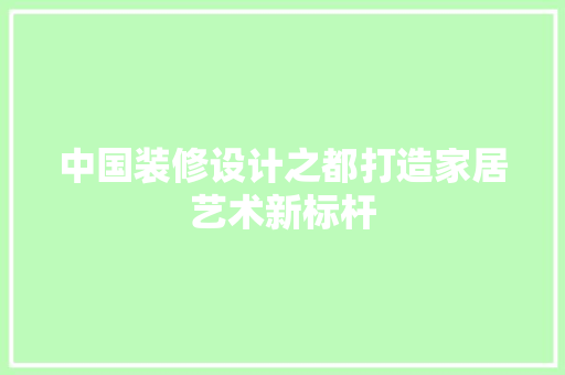 中国装修设计之都打造家居艺术新标杆