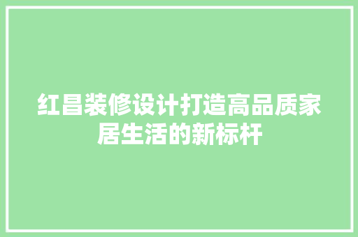 红昌装修设计打造高品质家居生活的新标杆 第1张 红昌装修设计打造高品质家居生活的新标杆 第1张