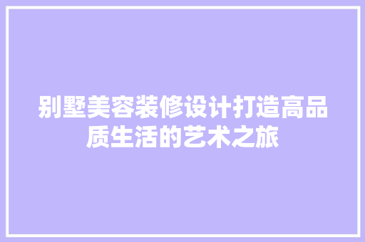 别墅美容装修设计打造高品质生活的艺术之旅 第1张 别墅美容装修设计打造高品质生活的艺术之旅 第1张