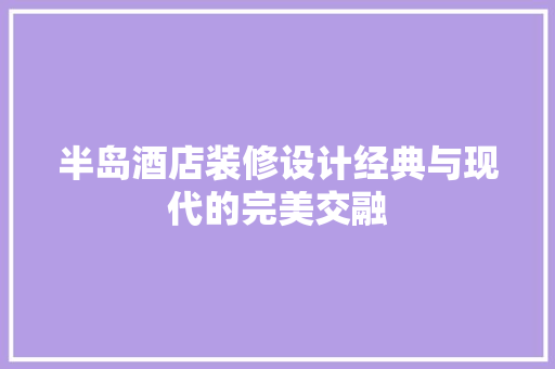 半岛酒店装修设计经典与现代的完美交融
