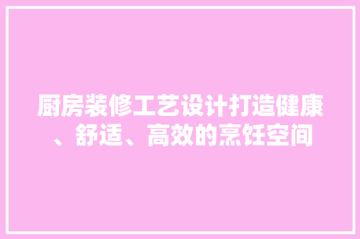厨房装修工艺设计打造健康、舒适、高效的烹饪空间 第1张 厨房装修工艺设计打造健康、舒适、高效的烹饪空间 第1张