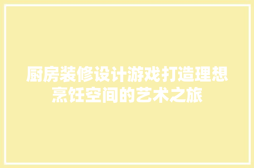 厨房装修设计游戏打造理想烹饪空间的艺术之旅 第1张 厨房装修设计游戏打造理想烹饪空间的艺术之旅 第1张