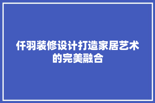 仟羽装修设计打造家居艺术的完美融合  第1张