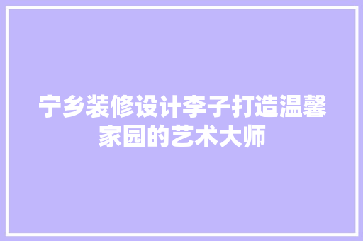 宁乡装修设计李子打造温馨家园的艺术大师  第1张