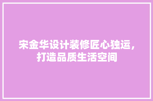 宋金华设计装修匠心独运,打造品质生活空间